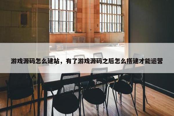 游戏源码怎么建站，有了游戏源码之后怎么搭建才能运营