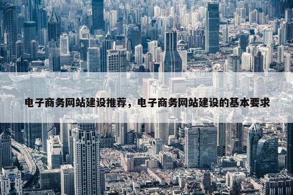 电子商务网站建设推荐，电子商务网站建设的基本要求