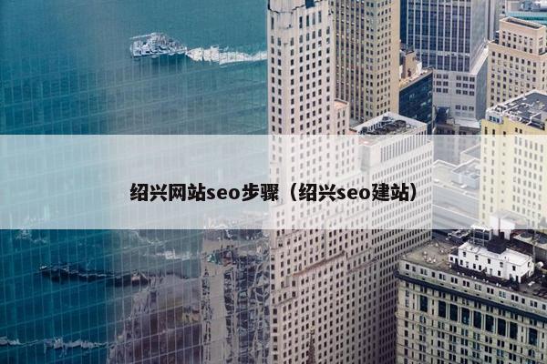 绍兴网站seo步骤（绍兴seo建站）