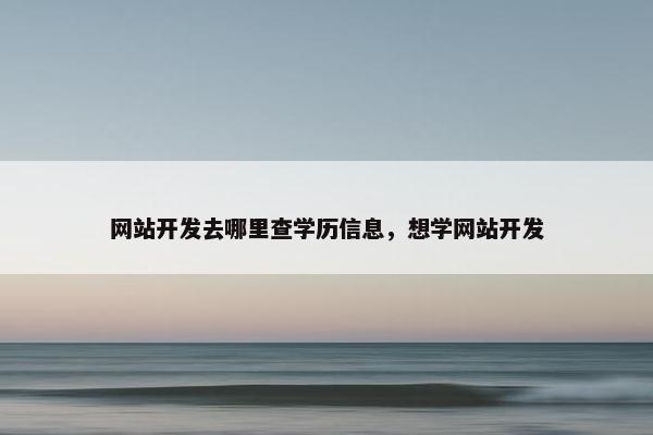 网站开发去哪里查学历信息，想学网站开发