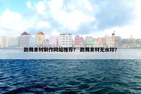 跳舞素材制作网站推荐？ 跳舞素材无水印？