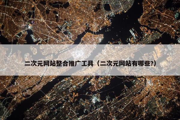 二次元网站整合推广工具（二次元网站有哪些?）