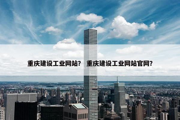 重庆建设工业网站？ 重庆建设工业网站官网？