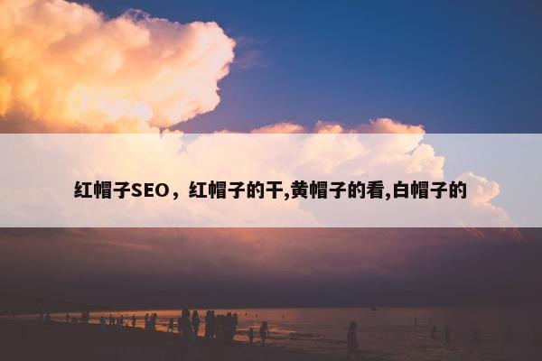 红帽子SEO，红帽子的干,黄帽子的看,白帽子的