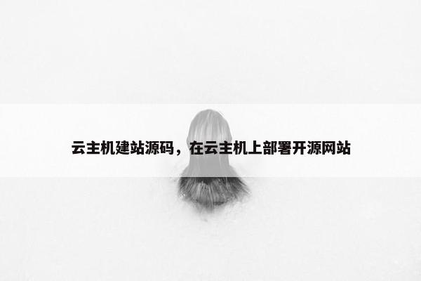 云主机建站源码，在云主机上部署开源网站