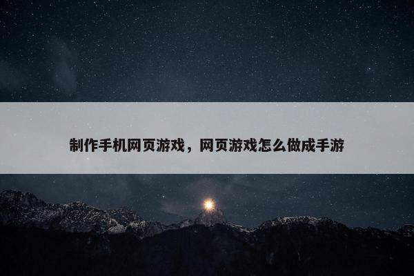 制作手机网页游戏，网页游戏怎么做成手游