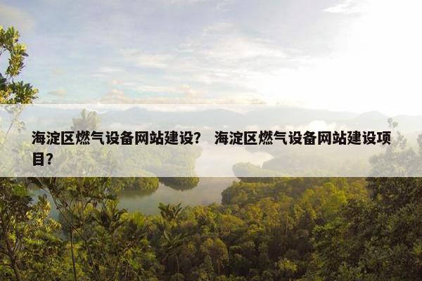 海淀区燃气设备网站建设？ 海淀区燃气设备网站建设项目？