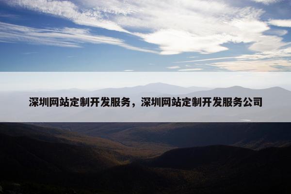 深圳网站定制开发服务，深圳网站定制开发服务公司