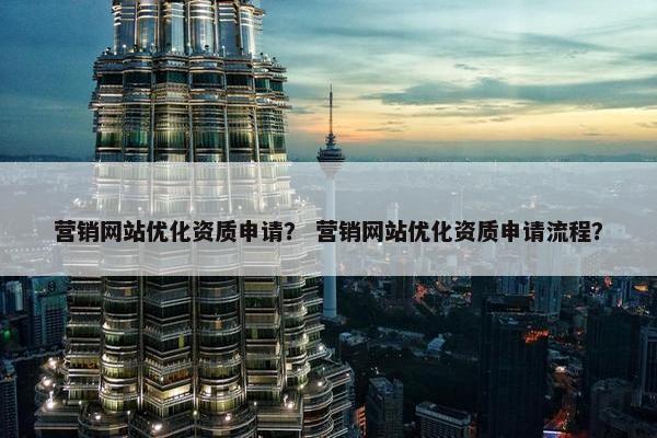 营销网站优化资质申请？ 营销网站优化资质申请流程？