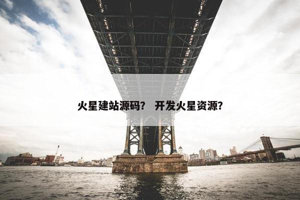 火星建站源码？ 开发火星资源？
