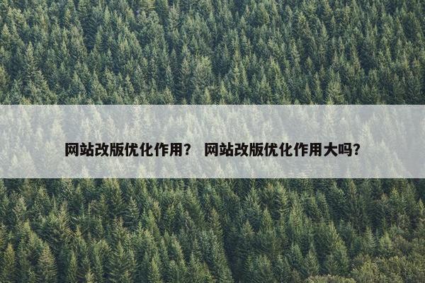 网站改版优化作用？ 网站改版优化作用大吗？