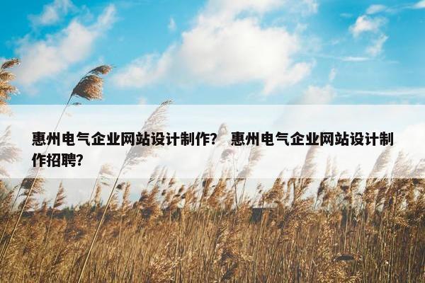 惠州电气企业网站设计制作？ 惠州电气企业网站设计制作招聘？