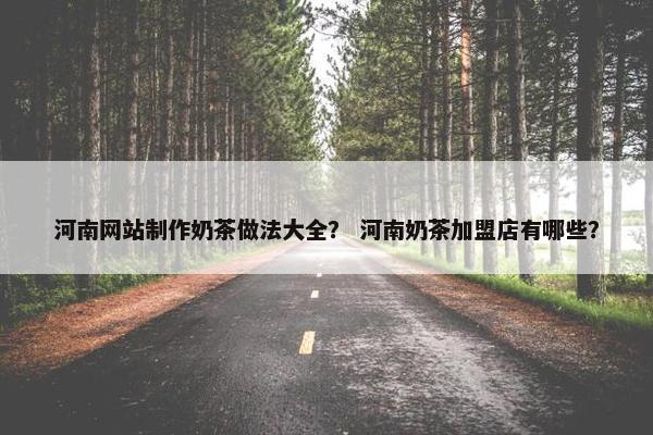 河南网站制作奶茶做法大全？ 河南奶茶加盟店有哪些？