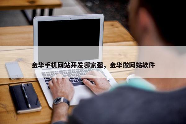 金华手机网站开发哪家强，金华做网站软件
