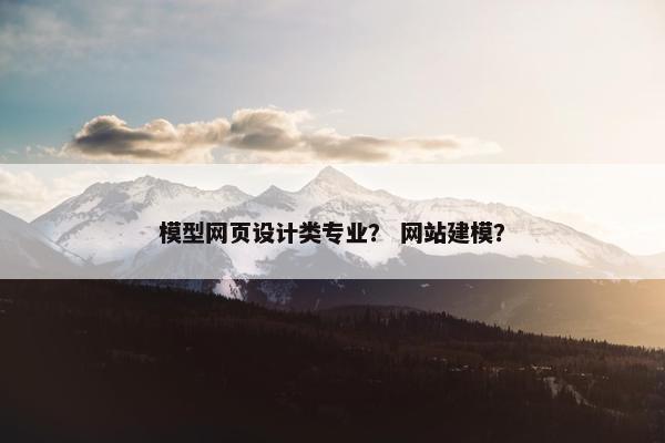 模型网页设计类专业？ 网站建模？