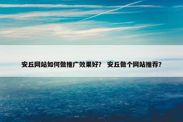 安丘网站如何做推广效果好？ 安丘做个网站推荐？