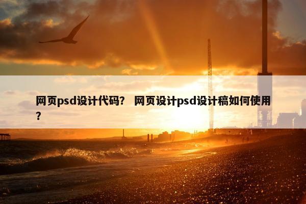 网页psd设计代码？ 网页设计psd设计稿如何使用？