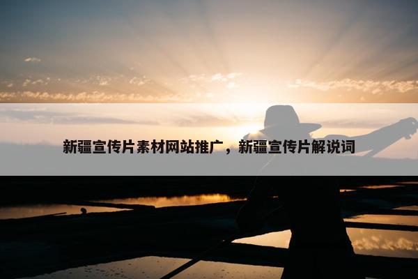 新疆宣传片素材网站推广，新疆宣传片解说词