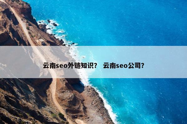 云南seo外链知识？ 云南seo公司？