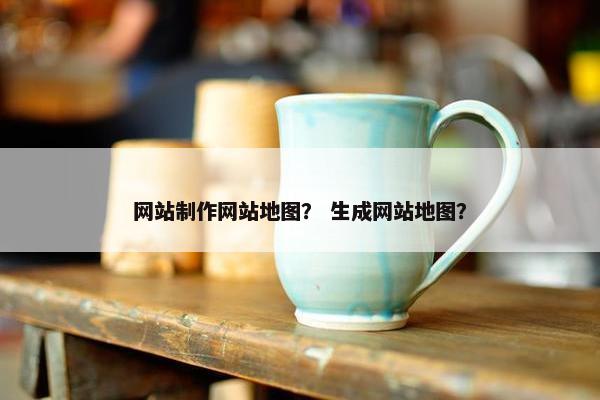 网站制作网站地图？ 生成网站地图？