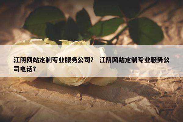 江阴网站定制专业服务公司？ 江阴网站定制专业服务公司电话？