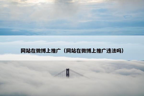 网站在微博上推广（网站在微博上推广违法吗）