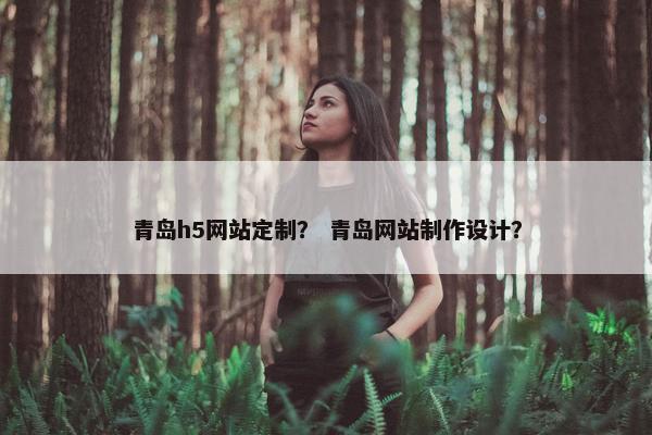 青岛h5网站定制？ 青岛网站制作设计？