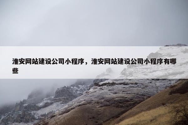 淮安网站建设公司小程序，淮安网站建设公司小程序有哪些