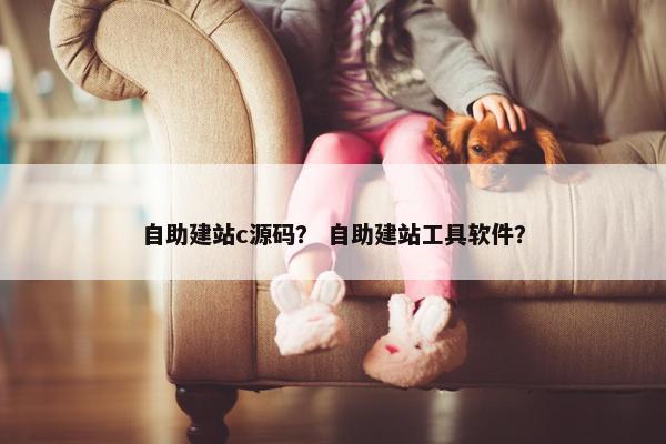 自助建站c源码？ 自助建站工具软件？