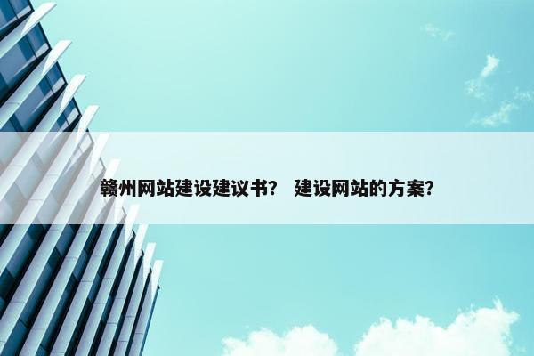 赣州网站建设建议书？ 建设网站的方案？