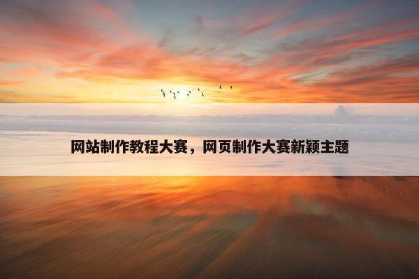 网站制作教程大赛，网页制作大赛新颖主题