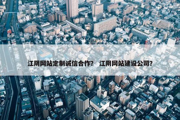 江阴网站定制诚信合作？ 江阴网站建设公司？