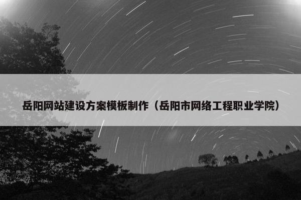 岳阳网站建设方案模板制作（岳阳市网络工程职业学院）
