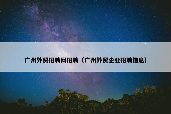 广州外贸招聘网招聘（广州外贸企业招聘信息）