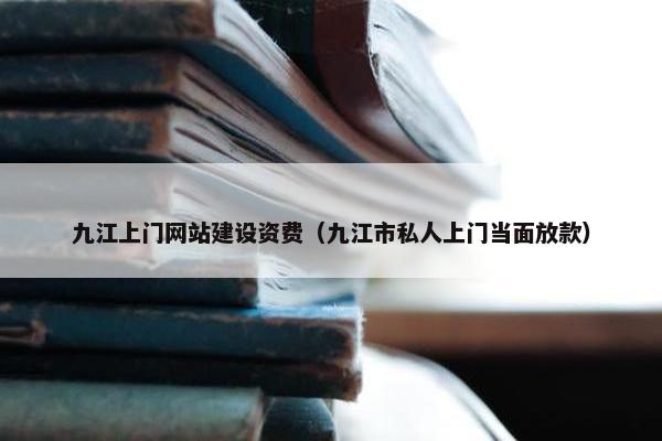 九江上门网站建设资费（九江市私人上门当面放款）