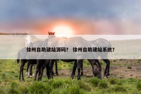 徐州自助建站源码？ 徐州自助建站系统？
