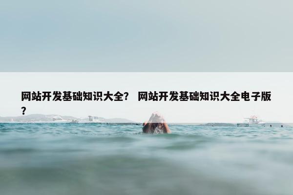 网站开发基础知识大全？ 网站开发基础知识大全电子版？