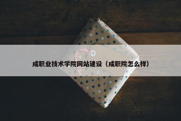 成职业技术学院网站建设（成职院怎么样）