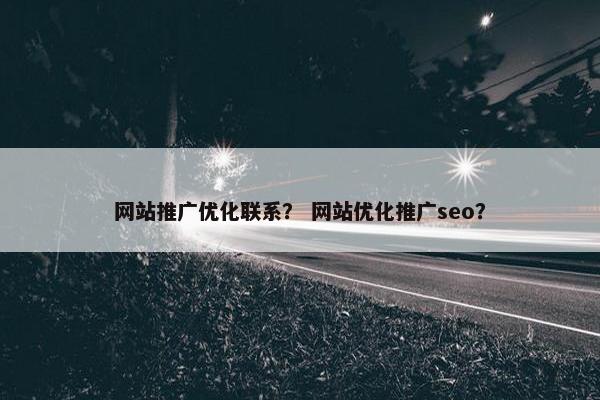 网站推广优化联系？ 网站优化推广seo？