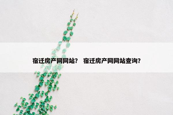 宿迁房产网网站？ 宿迁房产网网站查询？