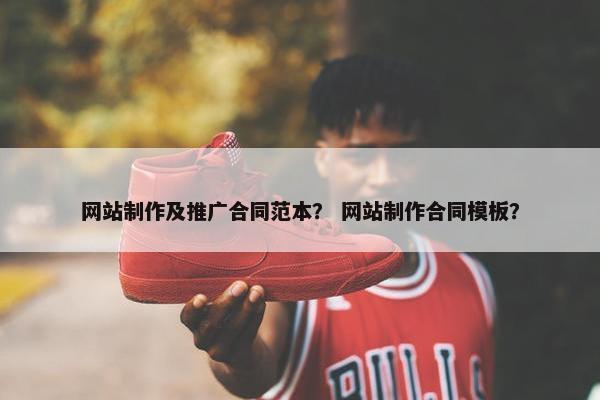 网站制作及推广合同范本？ 网站制作合同模板？