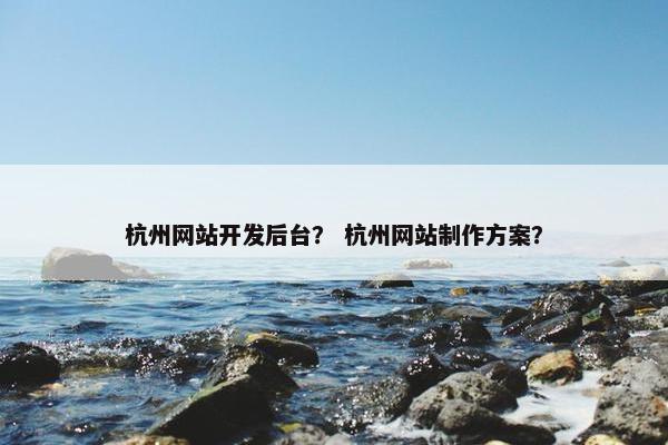 杭州网站开发后台？ 杭州网站制作方案？