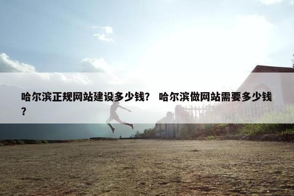哈尔滨正规网站建设多少钱？ 哈尔滨做网站需要多少钱？