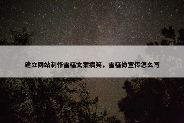 建立网站制作雪糕文案搞笑，雪糕做宣传怎么写