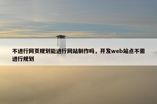 不进行网页规划能进行网站制作吗，开发web站点不需进行规划
