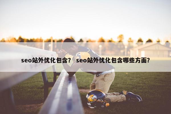 seo站外优化包含？ seo站外优化包含哪些方面？