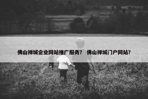 佛山禅城企业网站推广服务？ 佛山禅城门户网站？