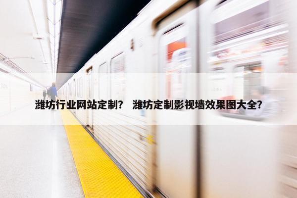潍坊行业网站定制？ 潍坊定制影视墙效果图大全？