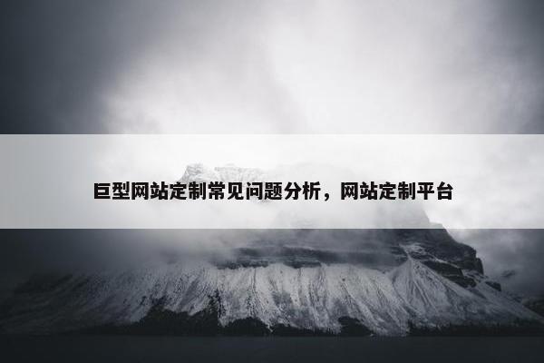 巨型网站定制常见问题分析，网站定制平台