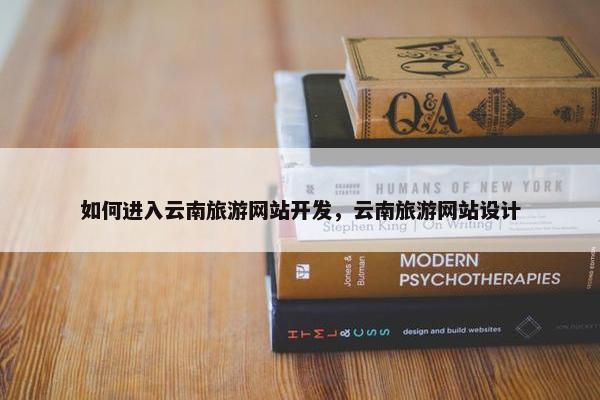 如何进入云南旅游网站开发，云南旅游网站设计